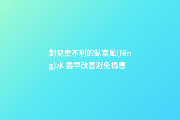 對兒童不利的臥室風(fēng)水 盡早改善避免禍患
